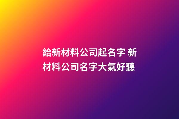 給新材料公司起名字 新材料公司名字大氣好聽-第1張-公司起名-玄機派
